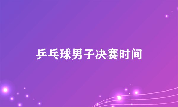 乒乓球男子决赛时间