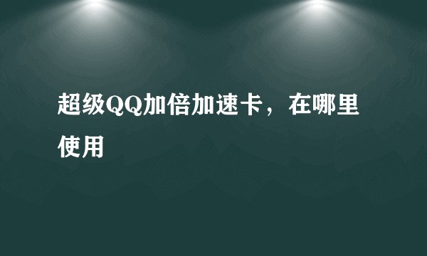 超级QQ加倍加速卡，在哪里使用
