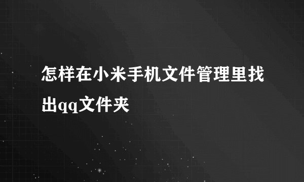 怎样在小米手机文件管理里找出qq文件夹