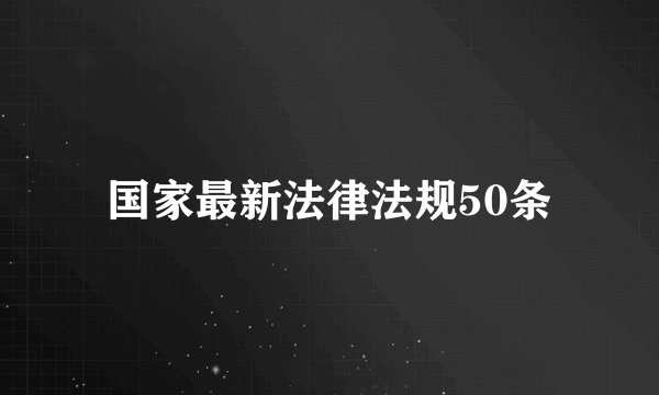 国家最新法律法规50条