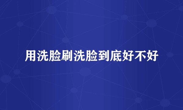 用洗脸刷洗脸到底好不好
