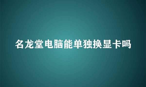 名龙堂电脑能单独换显卡吗