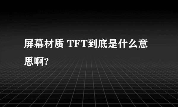 屏幕材质 TFT到底是什么意思啊?