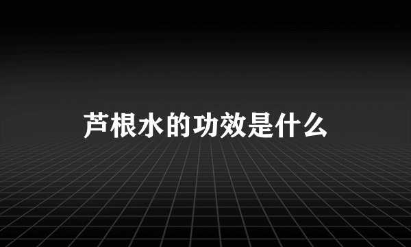 芦根水的功效是什么