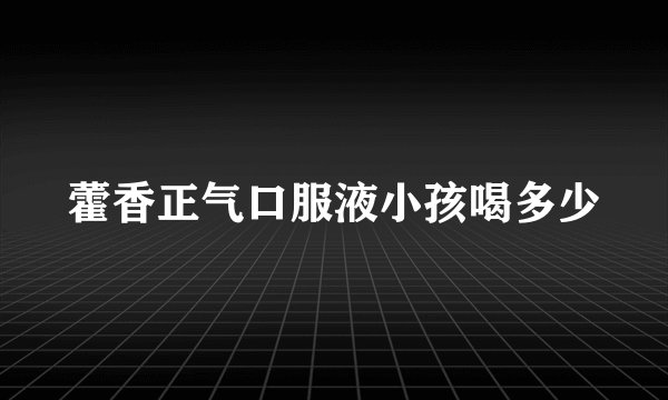 藿香正气口服液小孩喝多少