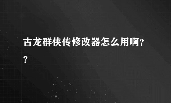 古龙群侠传修改器怎么用啊？？