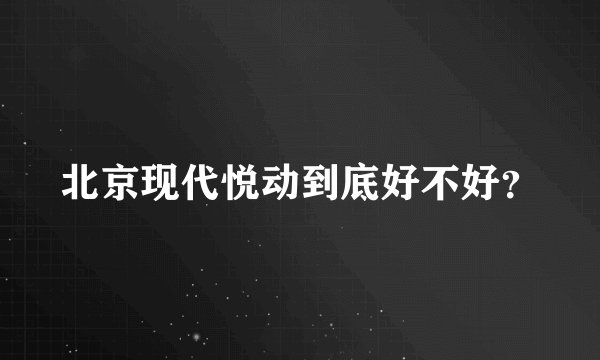 北京现代悦动到底好不好?