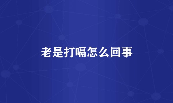 老是打嗝怎么回事