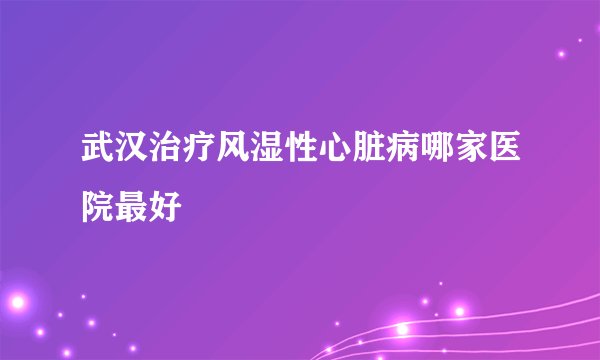 武汉治疗风湿性心脏病哪家医院最好