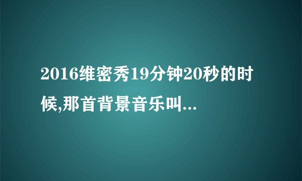 2016维密秀19分钟20秒的时候,那首背景音乐叫什么名字？