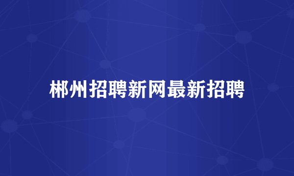 郴州招聘新网最新招聘