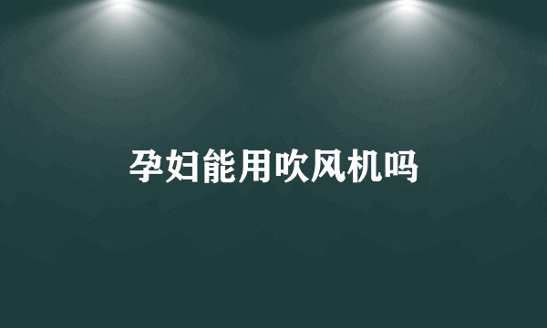 孕妇能用吹风机吗