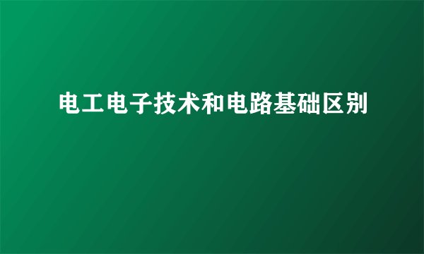 电工电子技术和电路基础区别