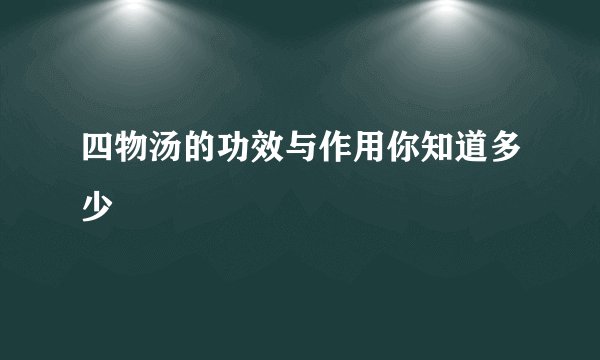 四物汤的功效与作用你知道多少