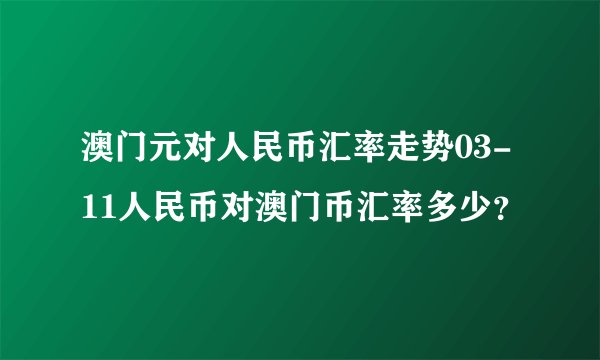 澳门元对人民币汇率走势03-11人民币对澳门币汇率多少?