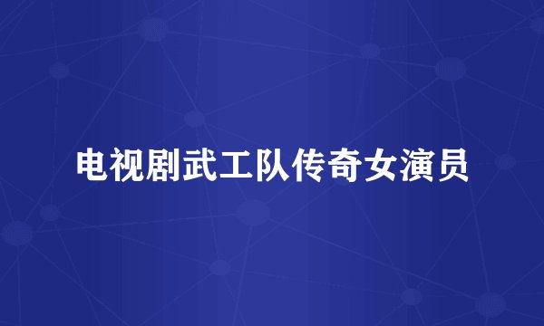 电视剧武工队传奇女演员