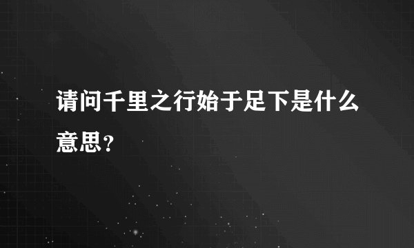 请问千里之行始于足下是什么意思？