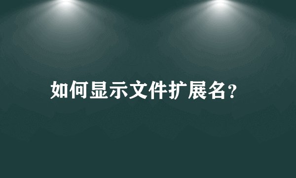 如何显示文件扩展名？