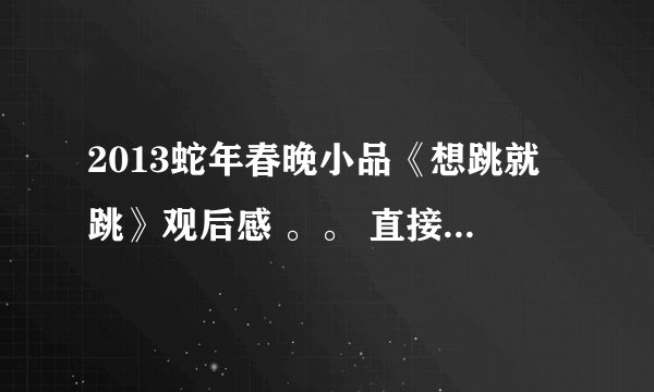 2013蛇年春晚小品《想跳就跳》观后感 。。 直接写感受 ~ 不用写内容！！！！