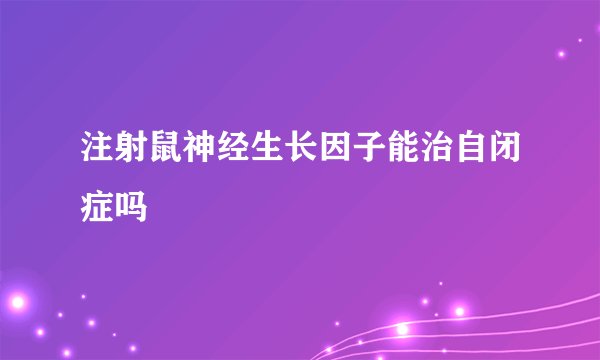 注射鼠神经生长因子能治自闭症吗