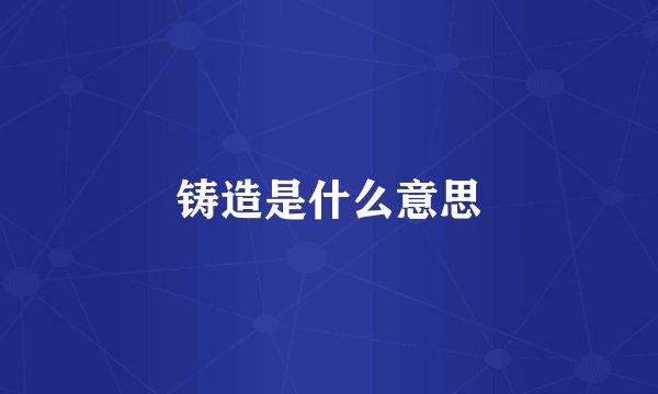 铸造是什么意思