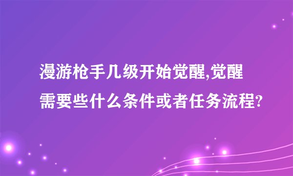 漫游枪手几级开始觉醒,觉醒需要些什么条件或者任务流程?
