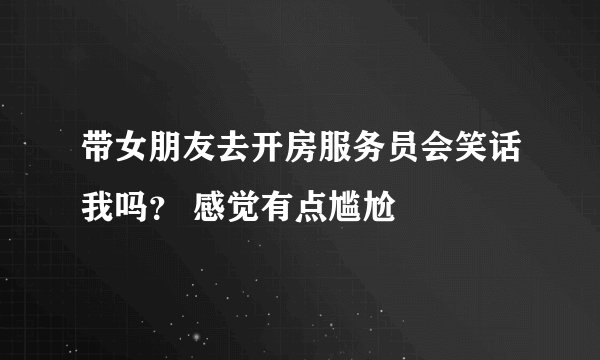 带女朋友去开房服务员会笑话我吗？ 感觉有点尴尬
