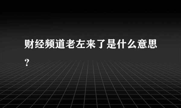 财经频道老左来了是什么意思？
