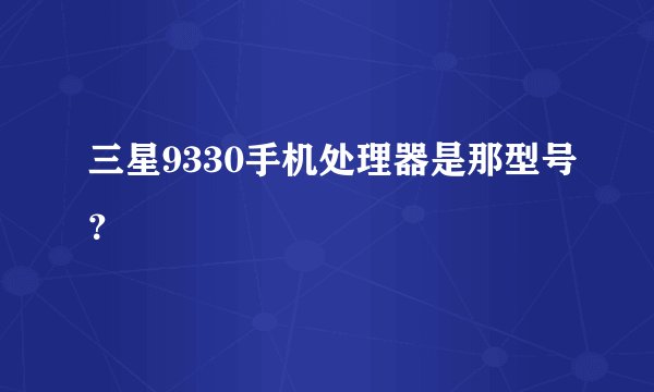 三星9330手机处理器是那型号?
