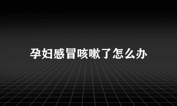 孕妇感冒咳嗽了怎么办