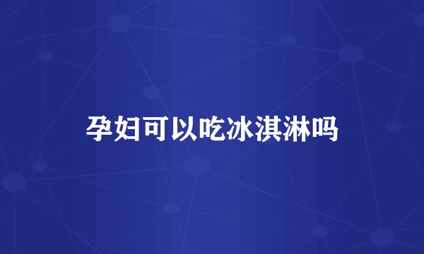 孕妇可以吃冰淇淋吗