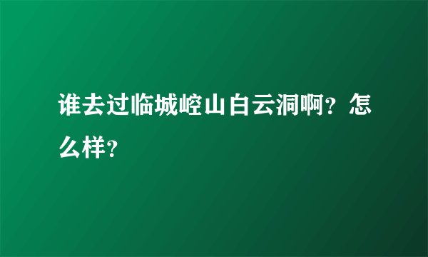 谁去过临城崆山白云洞啊？怎么样？