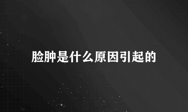 脸肿是什么原因引起的