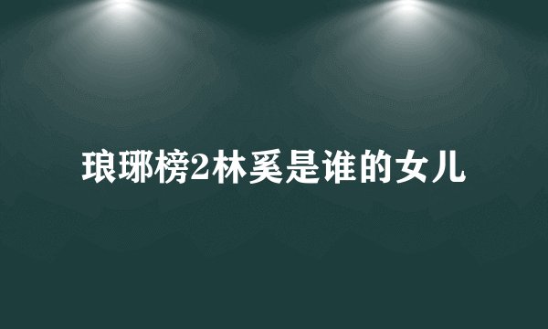 琅琊榜2林奚是谁的女儿