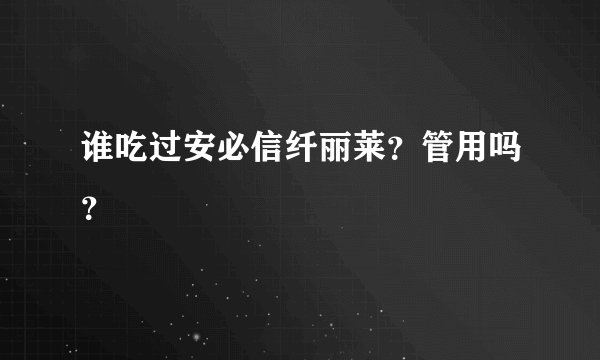 谁吃过安必信纤丽莱？管用吗？