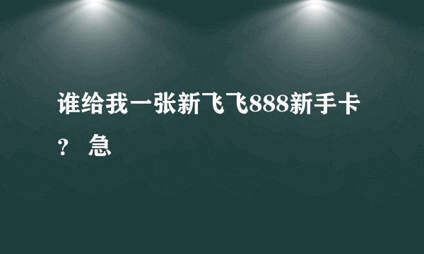 谁给我一张新飞飞888新手卡？ 急