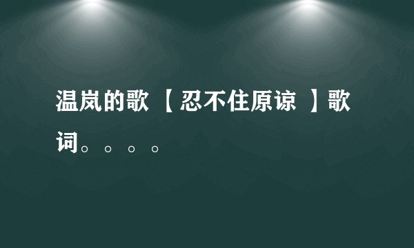 温岚的歌 【忍不住原谅 】歌词。。。。