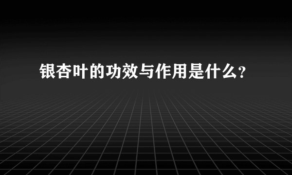 银杏叶的功效与作用是什么？