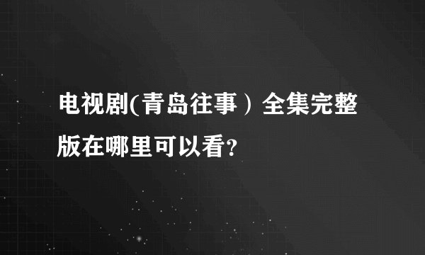 电视剧(青岛往事)全集完整版在哪里可以看?