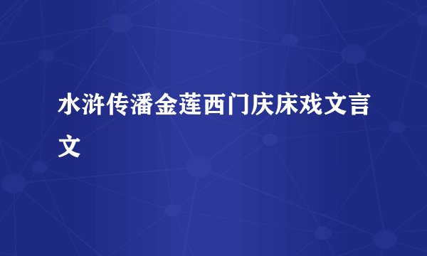 水浒传潘金莲西门庆床戏文言文