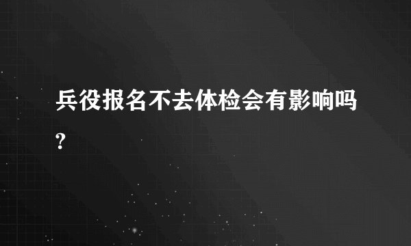 兵役报名不去体检会有影响吗?