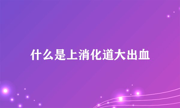 什么是上消化道大出血