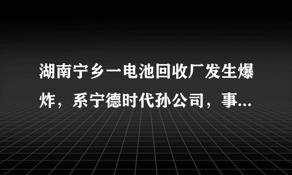 湖南宁乡一电池回收厂发生爆炸，系宁德时代孙公司，事故原因可能是什么？新能源汽车废旧电池也有安全隐患吗？