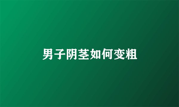 男子阴茎如何变粗