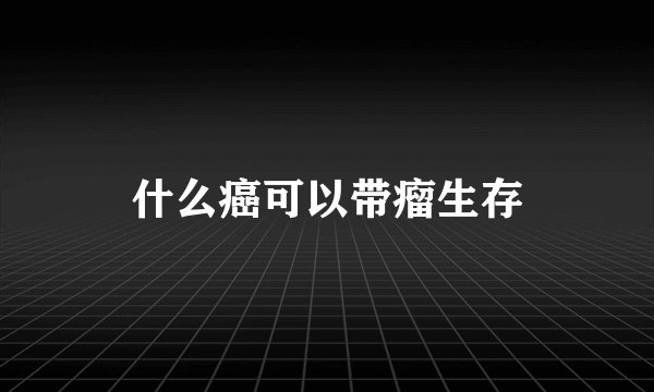什么癌可以带瘤生存