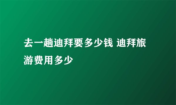 去一趟迪拜要多少钱 迪拜旅游费用多少