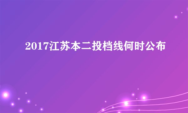 2017江苏本二投档线何时公布