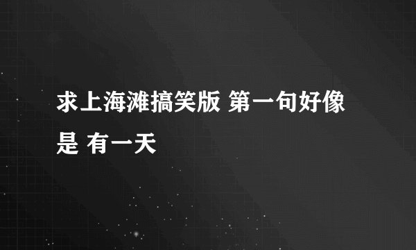 求上海滩搞笑版 第一句好像是 有一天