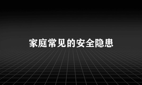 家庭常见的安全隐患