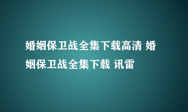 婚姻保卫战全集下载高清 婚姻保卫战全集下载 讯雷